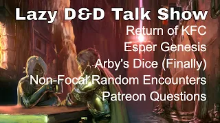 Lazy D&D Talk Show – Kobold Fight Club, Arbys Dice, Esper Genesis, Non-Focal Encounters, Patreon Qs