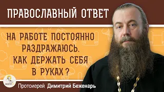 НА РАБОТЕ ПОСТОЯННО РАЗДРАЖАЮСЬ. КАК ДЕРЖАТЬ СЕБЯ В РУКАХ  ? Протоиерей Дмитрий Беженарь