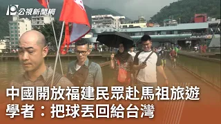 中國開放福建民眾赴馬祖旅遊 學者：把球丟回給台灣｜20240428 公視中晝新聞