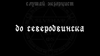 слушай экзорцист - до северодвинска