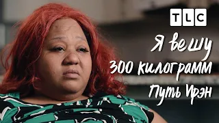 Путь Ирэн | Я вешу 300 кг | TLC