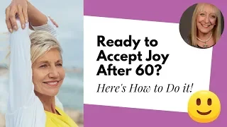 Are You Ready to ACCEPT JOY in Your 60s or Better? Really Ready?