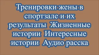 Тренировки жены в спортзале и их результаты  Жизненные истории  Интересные истории  Аудио расска