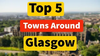 Top 5 Places To Live Close To Glasgow Scotland | Towns With Easy Access To Glasgow City