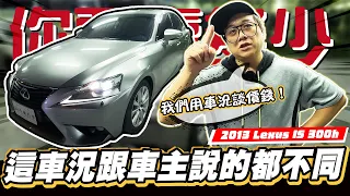 【你要賣多少EP56】估的車況跟車主說的不一樣!?這車要怎麼買??/2013 LEXUS IS 300H