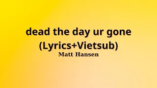 Matt Hansen - dead the day ur gone (Lyrics+Vietsub)