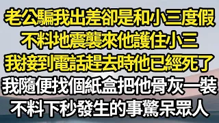 老公騙我出差卻是和小三度假，不料地震襲來他護住小三，等我接到電話趕去時他已經死了，我隨便找個紙盒把他骨灰裝了，不料下秒發生的事驚呆眾人#故事#情感#情感故事#人生#人生經驗#人生故事#生活哲學