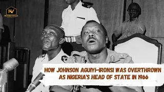 How Johnson Aguiyi-Ironsi Was Overthrown as Nigeria's Head of State in 1966