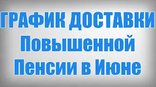 ГРАФИК ДОСТАВКИ Повышенной Пенсии в Июне!