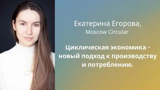 Екатерина Егорова, Moscow Circular: Циклическая экономика- новый подход к производству и потреблению