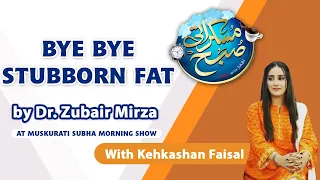 Bye Bye Stubborn Fat | Dr.Zubair Mirza at Muskurati Subha With Kehkashan Faisal | FEB 2023