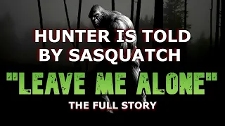 HUNTER IS TOLD BY SASQUATCH "LEAVE ME ALONE !"  THE FULL STORY