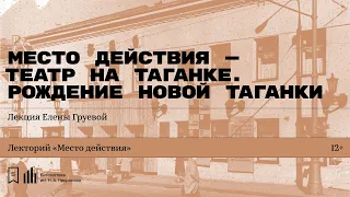 «Место действия — Театр на Таганке. Рождение новой Таганки». Лекция Елены Груевой