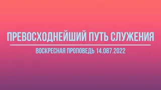 ПРЕВОСХОДНЕЙШИЙ ПУТЬ СЛУЖЕНИЯ (ВОСКРЕСНАЯ ПРОПОВЕДЬ 14.08.2022)