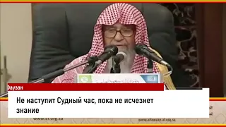 Не наступит Судный час, пока не исчезнет знание! Шейх Салих аль-Фаузан