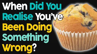 When Did You Realise You've Been Doing Something Wrong?