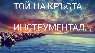 Инструментал. ТОЙ НА КРЪСТА...