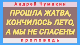 ПРОШЛА ЖАТВА, КОНЧИЛОСЬ ЛЕТО, А МЫ НЕ СПАСЕНЫ (Андрей Чумакин, проповедь; 2013 г.).