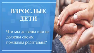 Взрослые дети. Что мы должны или не должны своим пожилым родителям?