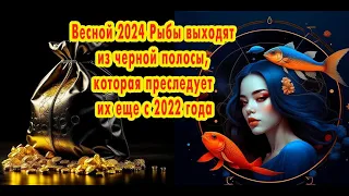 Весной 2024 Рыбы выходят из черной полосы, которая преследует их еще с 2022 года