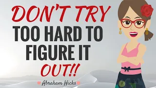 **DON'T** Try Too Hard To Figure It All Out! ~ Abraham Hicks 2024