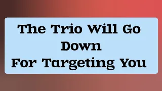 The three of them will go down for targeting you