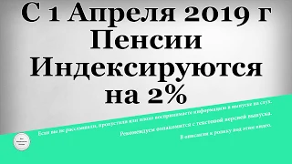 С 1 Апреля 2019 года Пенсии Индексируются на 2%