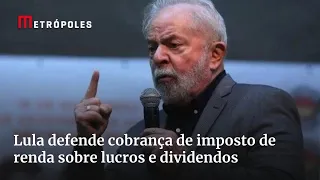Lula defende cobrança de imposto de renda sobre lucros e dividendos