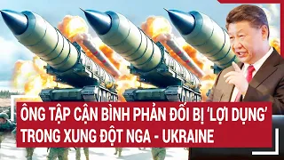 Tin thế giới 7/5: Ông Tập Cận Bình phản đối bị ‘lợi dụng’ trong xung đột Nga - Ukraine