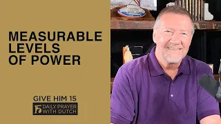 Measurable Levels of Power | Give Him 15  Daily Prayer with Dutch | March 25