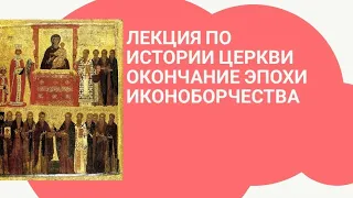 ЛЕКЦИЯ ПО ИСТОРИИ ЦЕРКВИ. ОКОНЧАНИЕ ЭПОХИ ИКОНОБОРЧЕСТВА