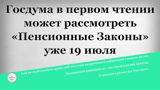 Госдума в первом чтении может рассмотреть «Пенсионные Законы» уже 19 июля