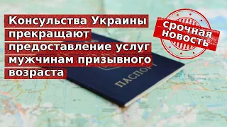 Консульства Украины прекращают предоставление услуг мужчинам призывного возраста / СРОЧНАЯ НОВОСТЬ