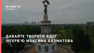 Давайте творити ВДНГ. Інтерв'ю з Максимом Бахматовим