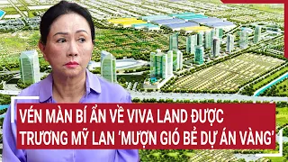 Điểm nóng: Vén màn bí ẩn về Viva Land được Trương Mỹ Lan ‘mượn gió bẻ dự án vàng’