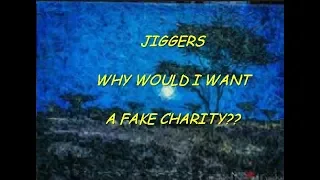 JIGGERS  WHY WOULD I WANT A FAKE CHARITY??