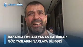 Bazarda əmlakı yanan sahibkar göz yaşlarını saxlaya bilmədi