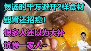 煲汤时千万避开2样食材，毁肾还招癌！很多人还以为大补，坑惨一家人~丨李医生谈健康【中医养生】