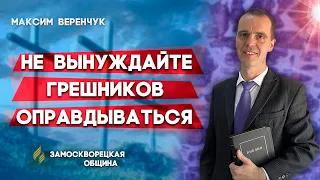 Не ВЫНУЖДАЙТЕ грешников ОПРАВДЫВАТЬСЯ // Максим Веренчук || Христианские проповеди АСД