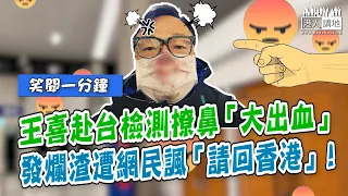 【短片】【笑聞一分鐘】王喜赴台檢測撩鼻「大出血」 發爛渣遭網民諷「請回香港」！