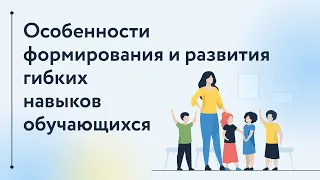 Особенности формирования и развития гибких навыков обучающихся