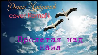 Денис Майданов ( Cover RomaN) -Пролетая над нами.