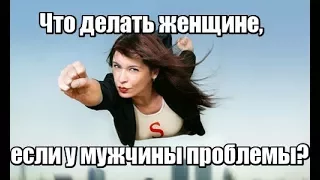 Что делать женщине, если у мужчины проблемы?