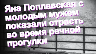 Яна Поплавская с молодым мужем показали страсть во время речной прогулки