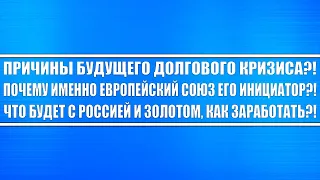 Причины будущего долгового кризиса? Почему именно Европа инициатор? Что будет с Россией и золотом?!