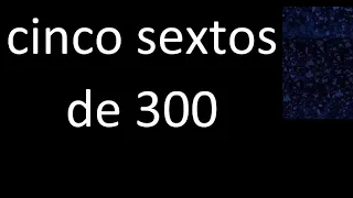 cinco sextos de 300 , fraccion  de un numero entero