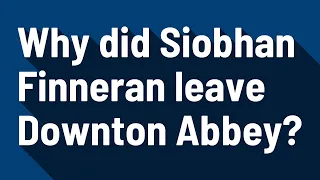 Why did Siobhan Finneran leave Downton Abbey?