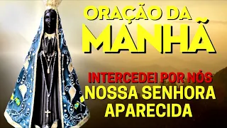 ORAÇÃO DA MANHÃ = INTERCEDEI POR NÓS NOSSA SENHORA APARECIDA