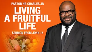 Pastor HB Charles Jr. " Living a Fruitful Life " John 15