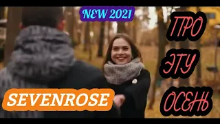 ПРЕМЬЕРА_ 2021 _ SEVENROSE_ПРО ЭТУ ОСЕНЬ (NEW-2021)